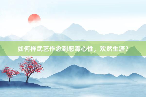 如何样武艺作念到恶毒心性,欢然生涯?