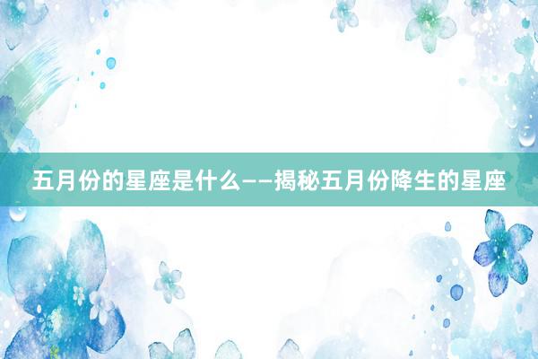 五月份的星座是什么——揭秘五月份降生的星座