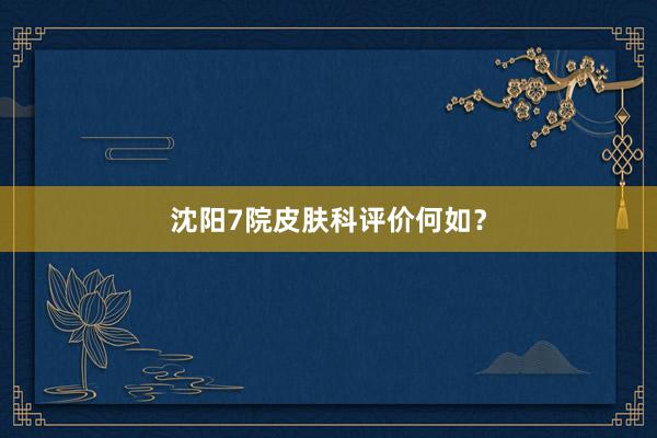 沈阳7院皮肤科评价何如?