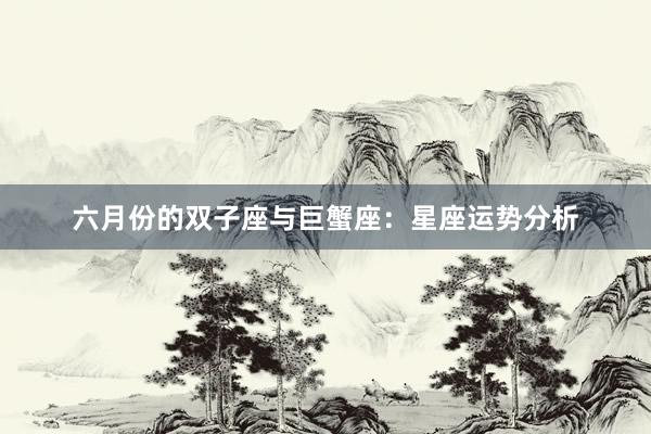 六月份的双子座与巨蟹座:星座运势分析
