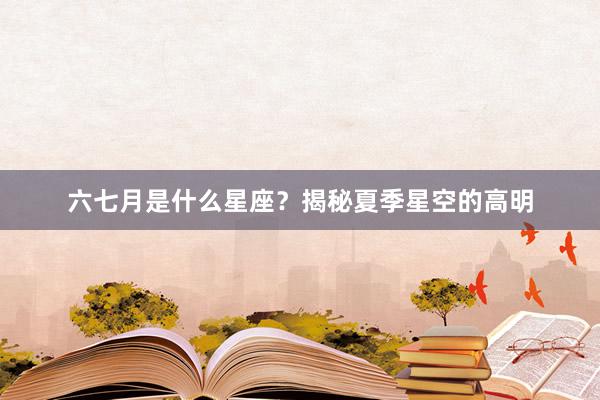 六七月是什么星座?揭秘夏季星空的高明